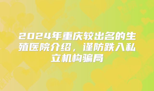 2024年重庆较出名的生殖医院介绍，谨防跌入私立机构骗局