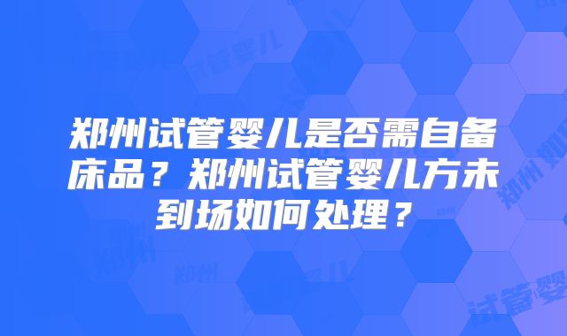 郑州试管婴儿是否需自备床品?郑州试管婴儿方未到场如何处理?