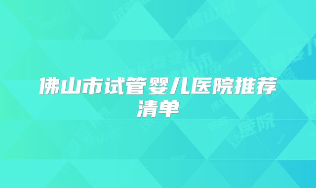 佛山市试管婴儿医院推荐清单