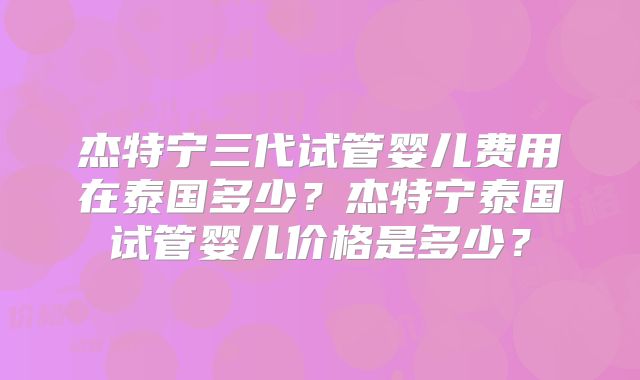 杰特宁三代试管婴儿费用在泰国多少?杰特宁泰国试管婴儿价格是多少?