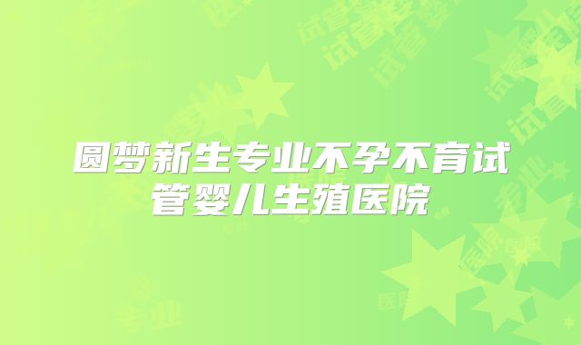 圆梦新生专业不孕不育试管婴儿生殖医院