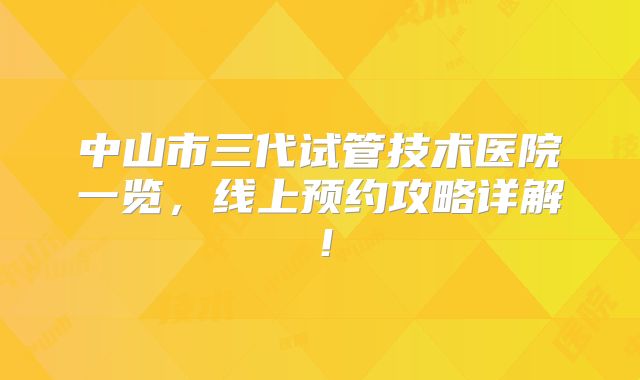 中山市三代试管技术医院一览，线上预约攻略详解！