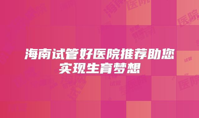 海南试管好医院推荐助您实现生育梦想