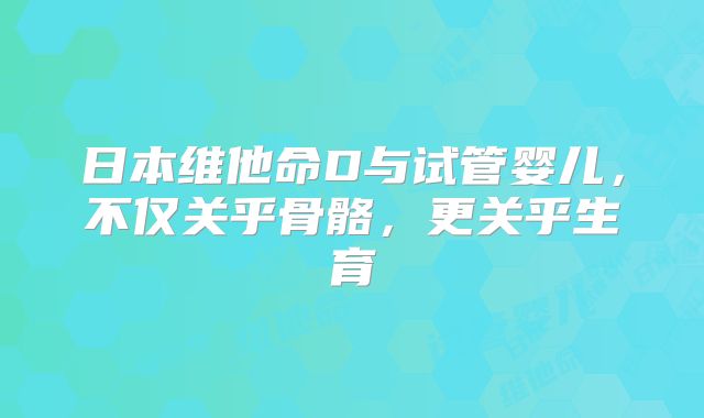 日本维他命D与试管婴儿，不仅关乎骨骼，更关乎生育