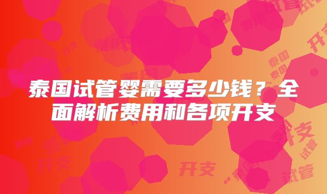 泰国试管婴需要多少钱?全面解析费用和各项开支