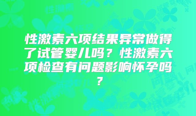 性激素六项结果异常做得了试管婴儿吗?性激素六项检查有问题影响怀孕吗?
