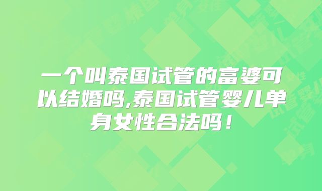 一个叫泰国试管的富婆可以结婚吗,泰国试管婴儿单身女性合法吗!