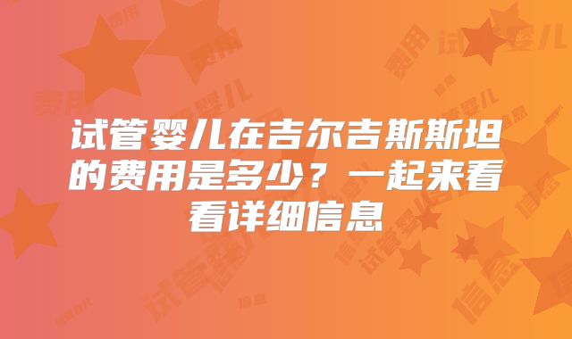 试管婴儿在吉尔吉斯斯坦的费用是多少?一起来看看详细信息
