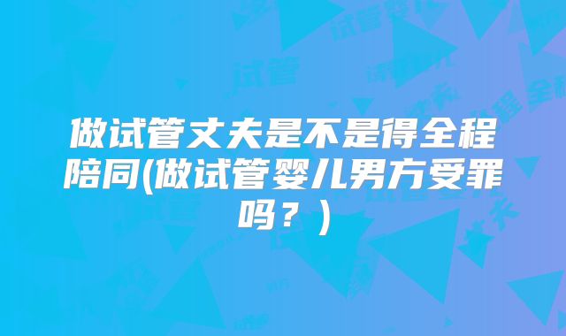 做试管丈夫是不是得全程陪同(做试管婴儿男方受罪吗?)