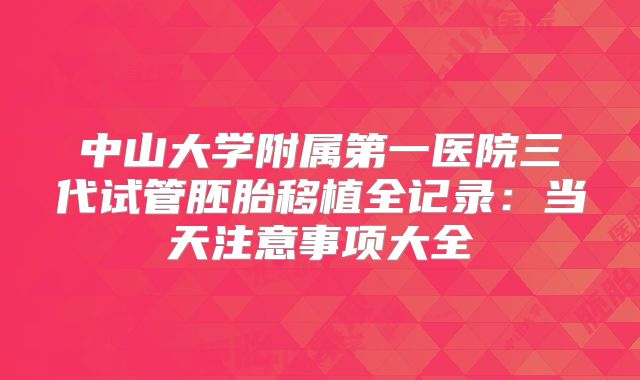中山大学附属第一医院三代试管胚胎移植全记录:当天注意事项大全