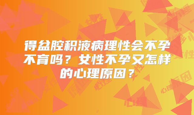得盆腔积液病理性会不孕不育吗?女性不孕又怎样的心理原因?