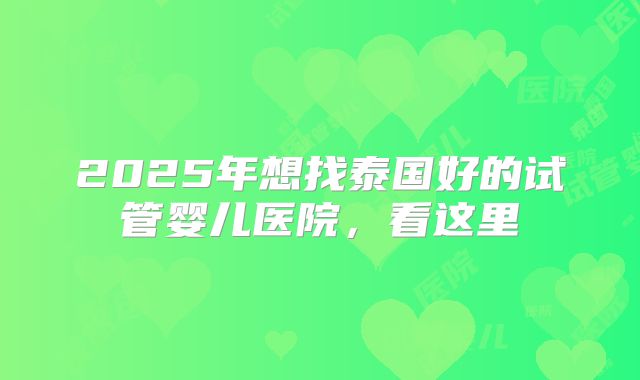 2025年想找泰国好的试管婴儿医院,看这里