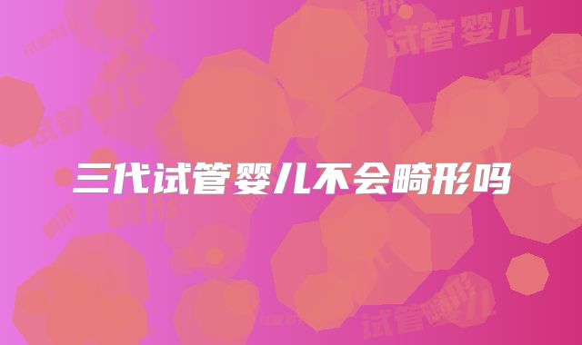 三代试管婴儿不会畸形吗