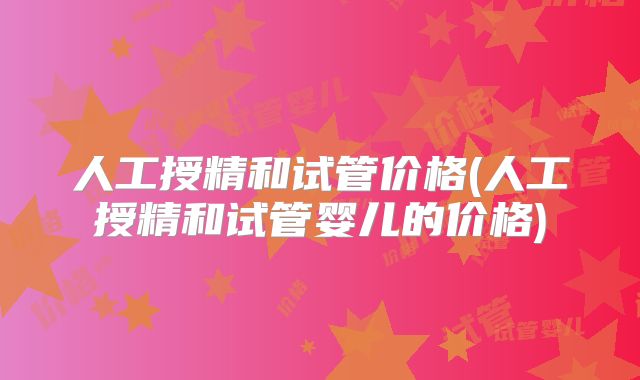 人工授精和试管价格(人工授精和试管婴儿的价格)