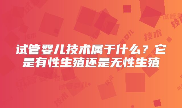 试管婴儿技术属于什么？它是有性生殖还是无性生殖