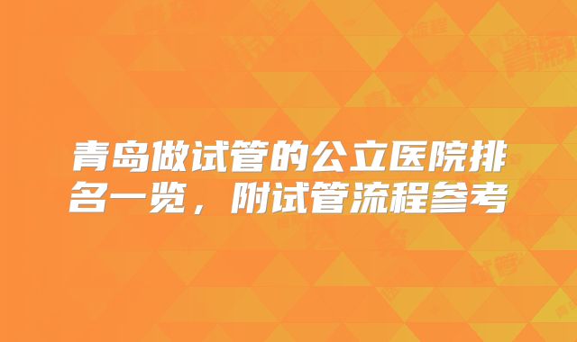 青岛做试管的公立医院排名一览，附试管流程参考