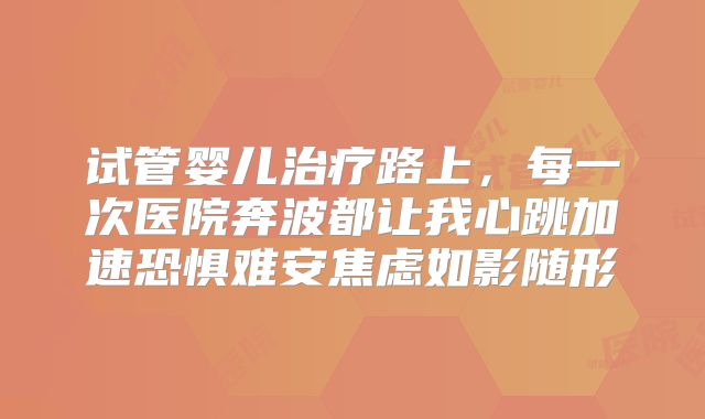 试管婴儿治疗路上,每一次医院奔波都让我心跳加速恐惧难安焦虑如影随形
