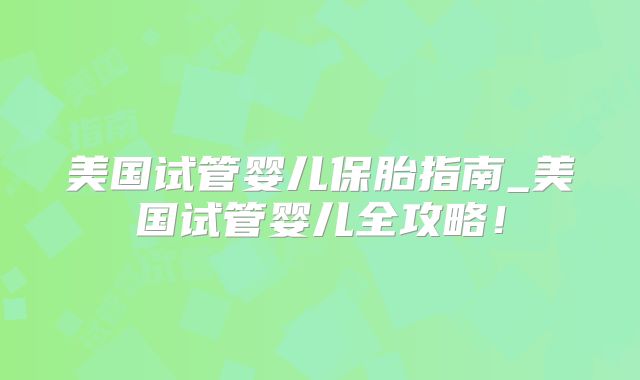 美国试管婴儿保胎指南_美国试管婴儿全攻略!