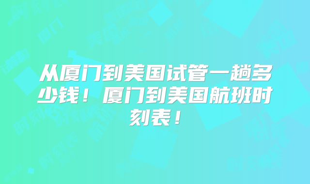 从厦门到美国试管一趟多少钱！厦门到美国航班时刻表！