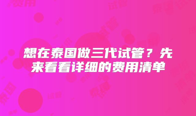 想在泰国做三代试管？先来看看详细的费用清单