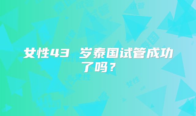 女性43 岁泰国试管成功了吗?