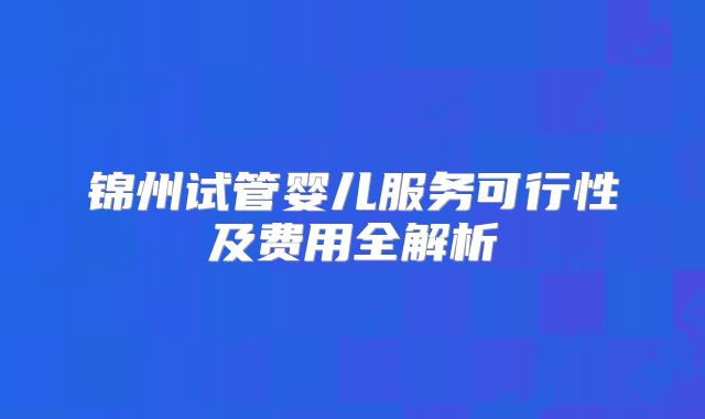 锦州试管婴儿服务可行性及费用全解析