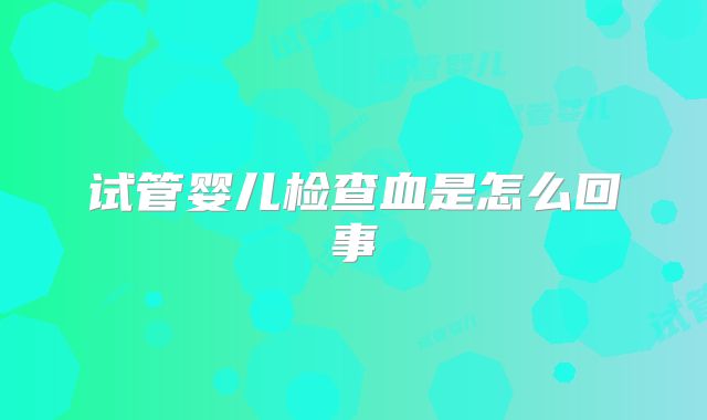 试管婴儿检查血是怎么回事