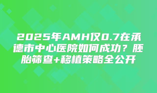 2025年AMH仅0.7在承德市中心医院如何成功?胚胎筛查+移植策略全公开