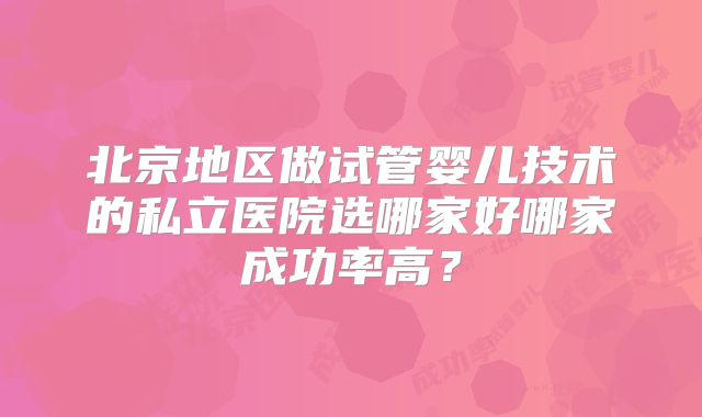 北京地区做试管婴儿技术的私立医院选哪家好哪家成功率高?