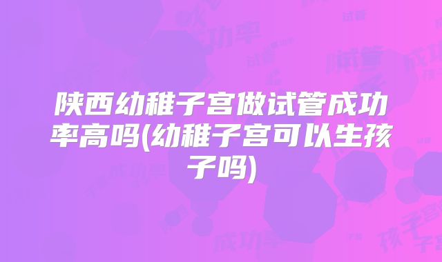 陕西幼稚子宫做试管成功率高吗(幼稚子宫可以生孩子吗)