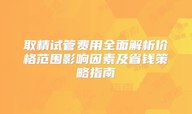 取精试管费用全面解析价格范围影响因素及省钱策略指南