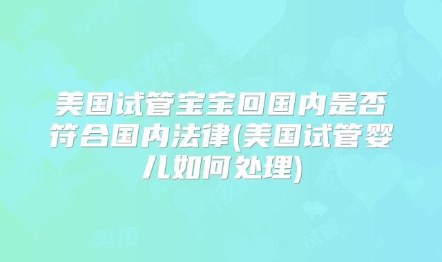 美国试管宝宝回国内是否符合国内法律(美国试管婴儿如何处理)