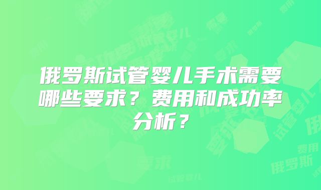 俄罗斯试管婴儿手术需要哪些要求?费用和成功率分析?