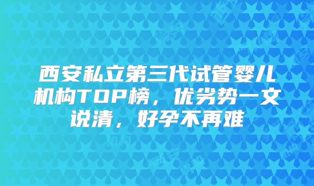 西安私立第三代试管婴儿机构TOP榜,优劣势一文说清,好孕不再难