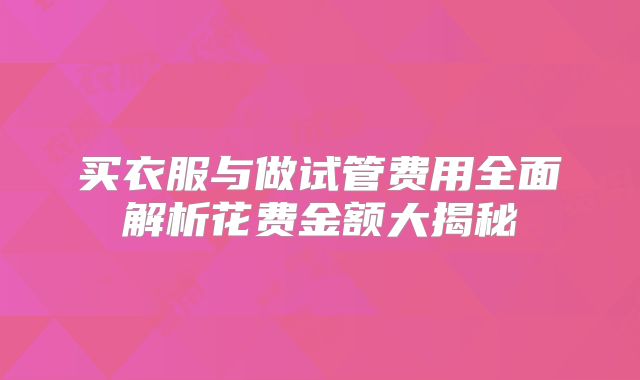 买衣服与做试管费用全面解析花费金额大揭秘