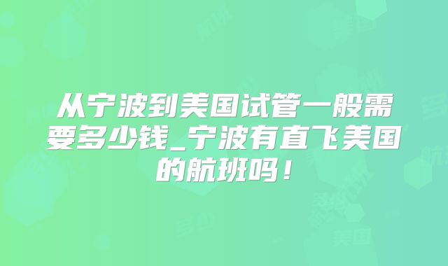 从宁波到美国试管一般需要多少钱_宁波有直飞美国的航班吗！