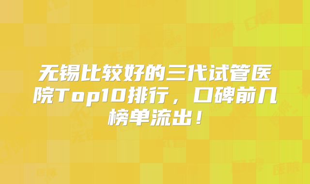 无锡比较好的三代试管医院Top10排行,口碑前几榜单流出!