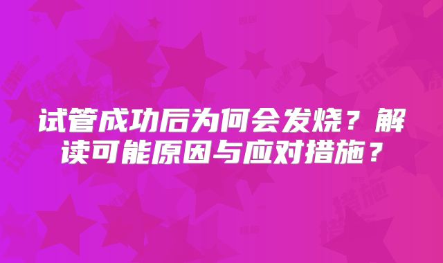 试管成功后为何会发烧?解读可能原因与应对措施?