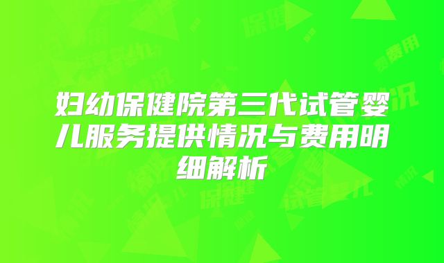 妇幼保健院第三代试管婴儿服务提供情况与费用明细解析