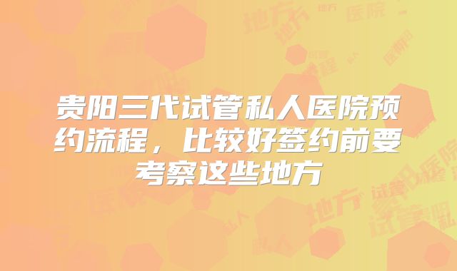 贵阳三代试管私人医院预约流程,比较好签约前要考察这些地方