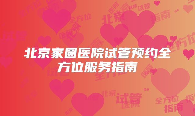 北京家圆医院试管预约全方位服务指南