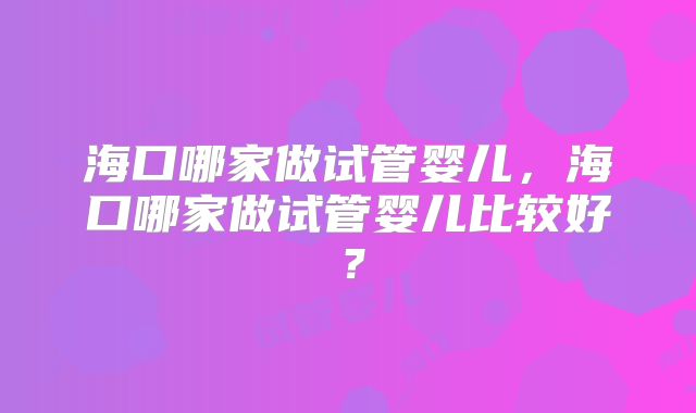 海口哪家做试管婴儿,海口哪家做试管婴儿比较好?