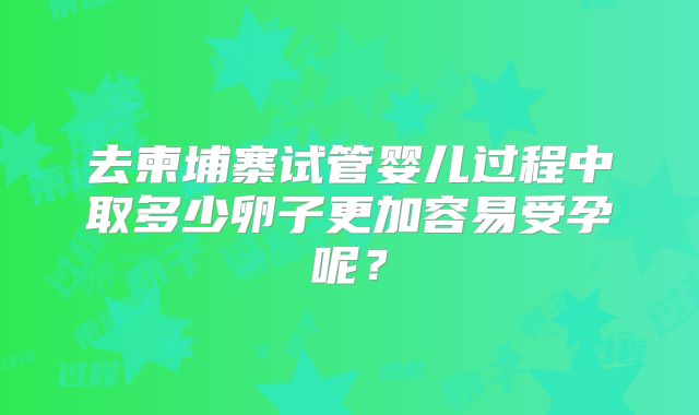 去柬埔寨试管婴儿过程中取多少卵子更加容易受孕呢?