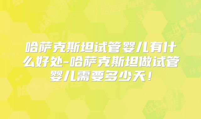 哈萨克斯坦试管婴儿有什么好处-哈萨克斯坦做试管婴儿需要多少天！