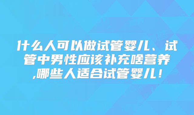 什么人可以做试管婴儿、试管中男性应该补充啥营养,哪些人适合试管婴儿!