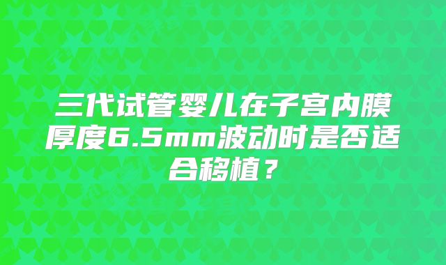三代试管婴儿在子宫内膜厚度6.5mm波动时是否适合移植?