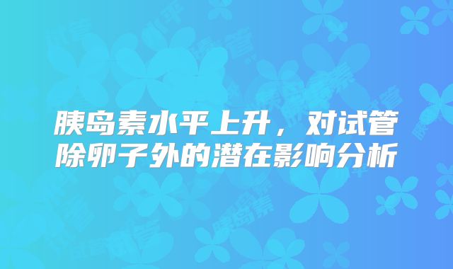 胰岛素水平上升,对试管除卵子外的潜在影响分析