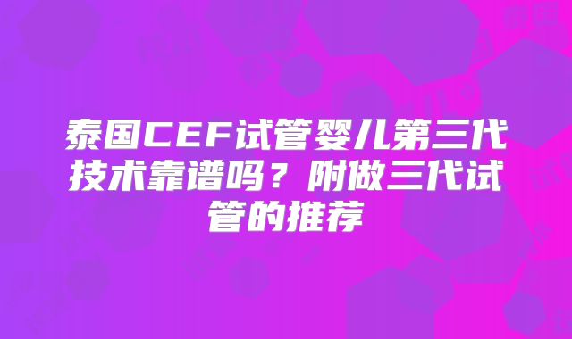 泰国CEF试管婴儿第三代技术靠谱吗？附做三代试管的推荐