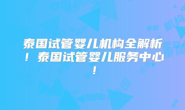 泰国试管婴儿机构全解析!泰国试管婴儿服务中心!