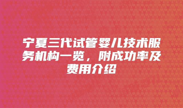 宁夏三代试管婴儿技术服务机构一览,附成功率及费用介绍